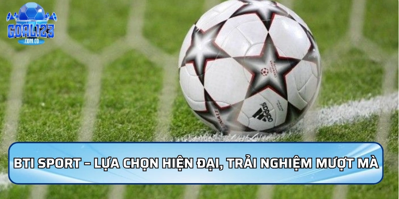 BTi Sport – lựa chọn hiện đại, trải nghiệm mượt mà