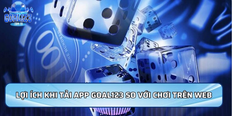 Lợi ích khi tải App Goal123 so với chơi trên web