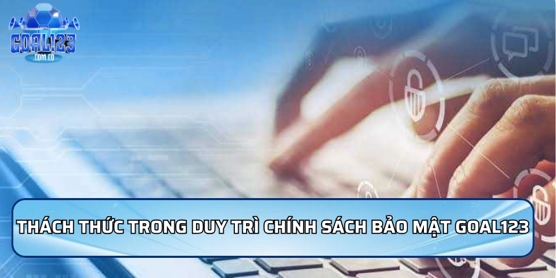 Những thách thức trong việc duy trì chính sách bảo mật Goal123