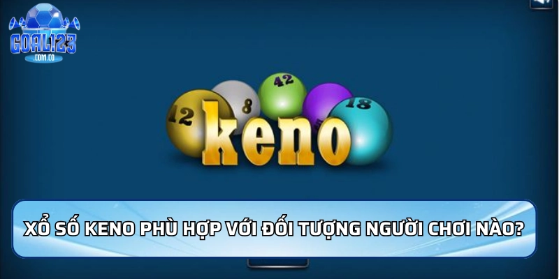 Xổ số keno phù hợp với đối tượng người chơi nào?