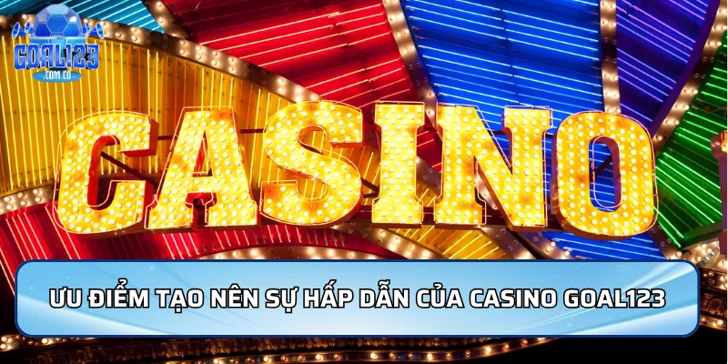 Ưu điểm tạo nên sự hấp dẫn của casino nhà cái Goal123
